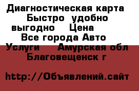 Диагностическая карта! Быстро, удобно,выгодно! › Цена ­ 500 - Все города Авто » Услуги   . Амурская обл.,Благовещенск г.